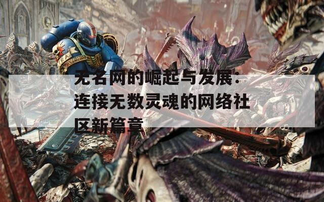 无名网的崛起与发展：连接无数灵魂的网络社区新篇章