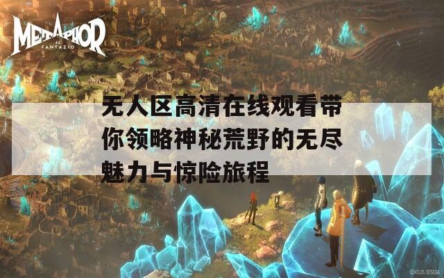 无人区高清在线观看带你领略神秘荒野的无尽魅力与惊险旅程