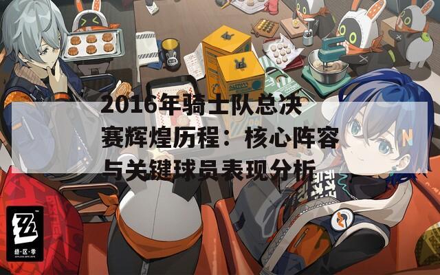 2016年骑士队总决赛辉煌历程：核心阵容与关键球员表现分析