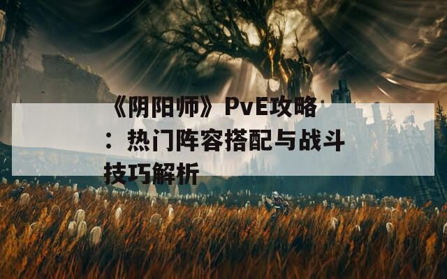 《阴阳师》PvE攻略：热门阵容搭配与战斗技巧解析