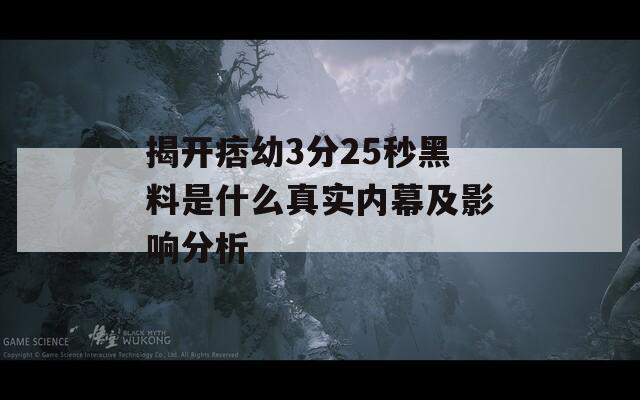 揭开痞幼3分25秒黑料是什么真实内幕及影响分析