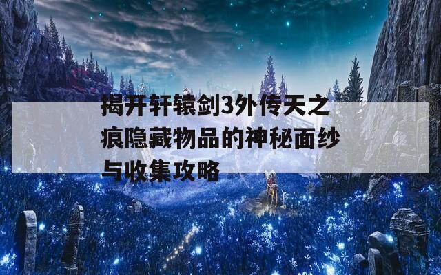 揭开轩辕剑3外传天之痕隐藏物品的神秘面纱与收集攻略