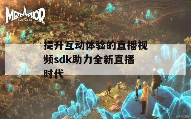 提升互动体验的直播视频sdk助力全新直播时代