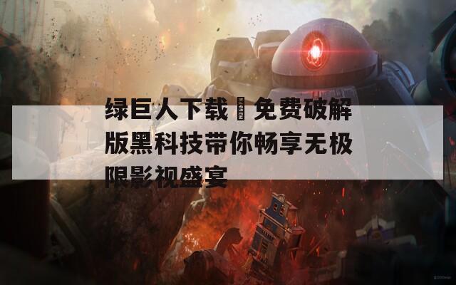 绿巨人下载汅免费破解版黑科技带你畅享无极限影视盛宴