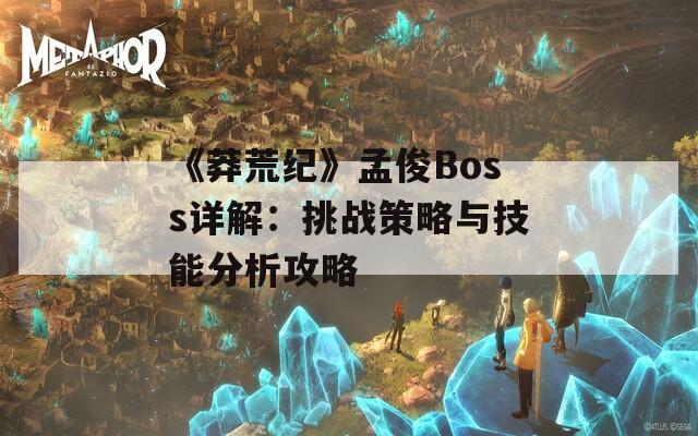 《莽荒纪》孟俊Boss详解：挑战策略与技能分析攻略