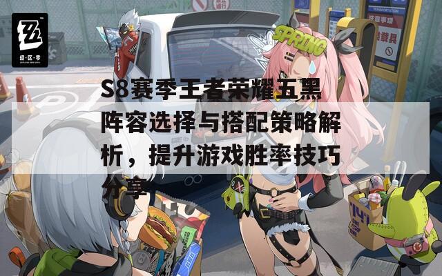 S8赛季王者荣耀五黑阵容选择与搭配策略解析，提升游戏胜率技巧分享