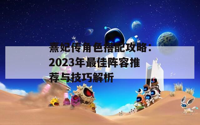 熹妃传角色搭配攻略：2023年最佳阵容推荐与技巧解析