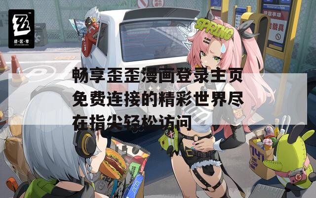 畅享歪歪漫画登录主页免费连接的精彩世界尽在指尖轻松访问