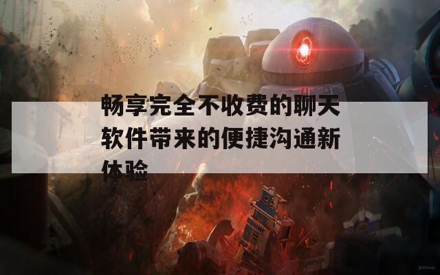 畅享完全不收费的聊天软件带来的便捷沟通新体验