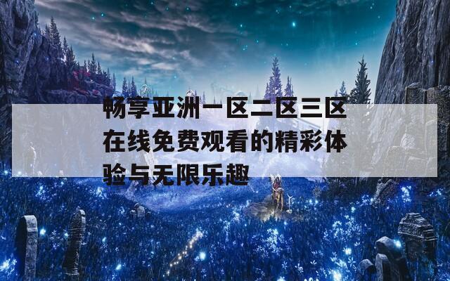 畅享亚洲一区二区三区在线免费观看的精彩体验与无限乐趣