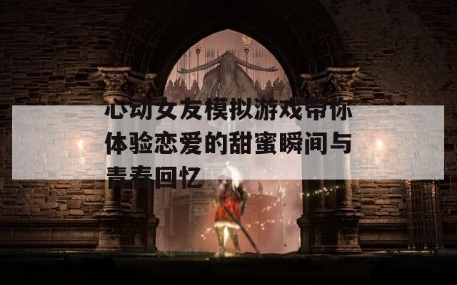 心动女友模拟游戏带你体验恋爱的甜蜜瞬间与青春回忆