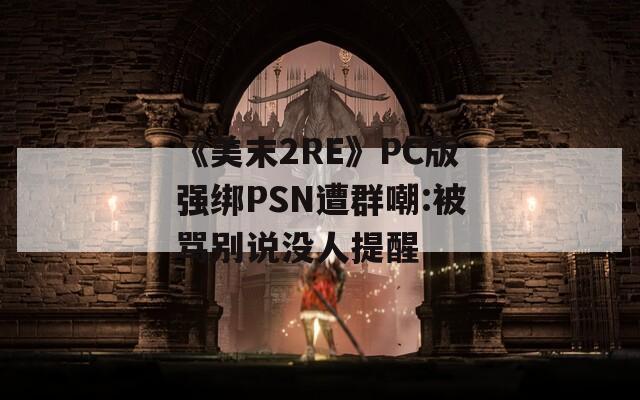 《美末2RE》PC版强绑PSN遭群嘲:被骂别说没人提醒