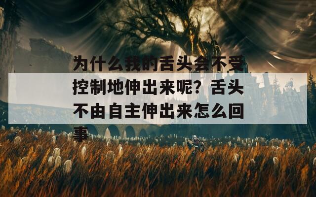 为什么我的舌头会不受控制地伸出来呢？舌头不由自主伸出来怎么回事