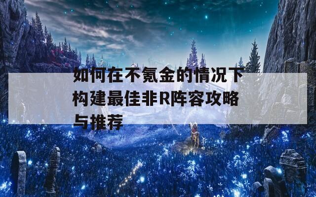 如何在不氪金的情况下构建最佳非R阵容攻略与推荐