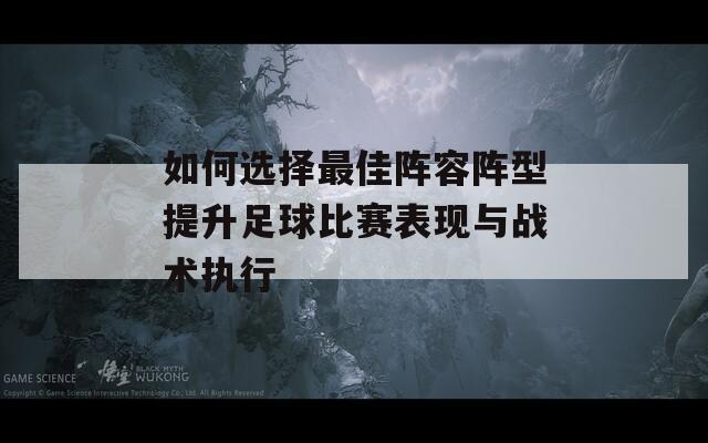 如何选择最佳阵容阵型提升足球比赛表现与战术执行