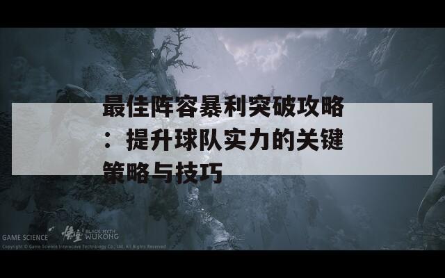 最佳阵容暴利突破攻略：提升球队实力的关键策略与技巧