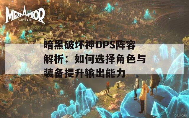 暗黑破坏神DPS阵容解析：如何选择角色与装备提升输出能力