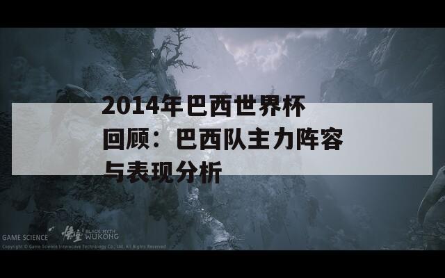 2014年巴西世界杯回顾：巴西队主力阵容与表现分析