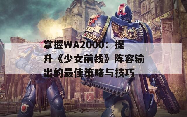 掌握WA2000：提升《少女前线》阵容输出的最佳策略与技巧