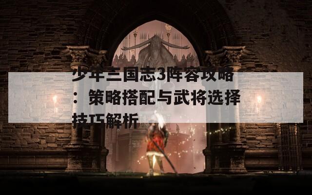 少年三国志3阵容攻略：策略搭配与武将选择技巧解析