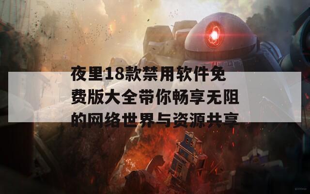 夜里18款禁用软件免费版大全带你畅享无阻的网络世界与资源共享