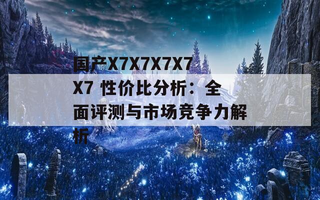 国产X7X7X7X7X7 性价比分析：全面评测与市场竞争力解析