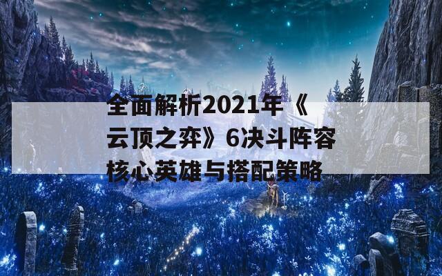 全面解析2021年《云顶之弈》6决斗阵容核心英雄与搭配策略