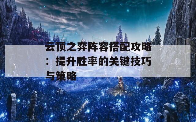 云顶之弈阵容搭配攻略：提升胜率的关键技巧与策略