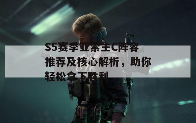 S5赛季亚索主C阵容推荐及核心解析，助你轻松拿下胜利