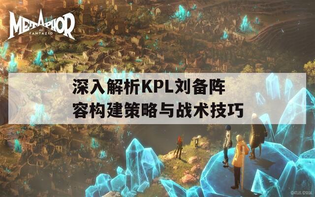 深入解析KPL刘备阵容构建策略与战术技巧