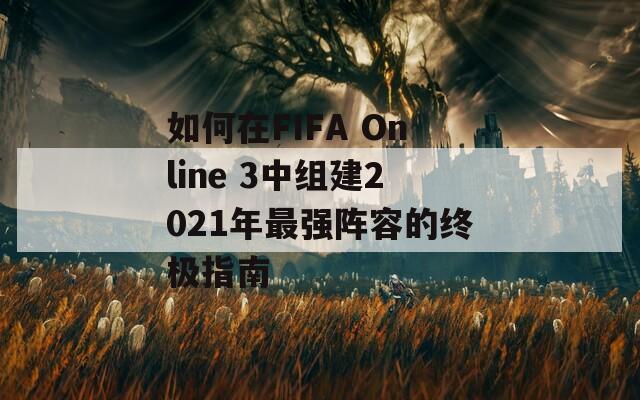 如何在FIFA Online 3中组建2021年最强阵容的终极指南