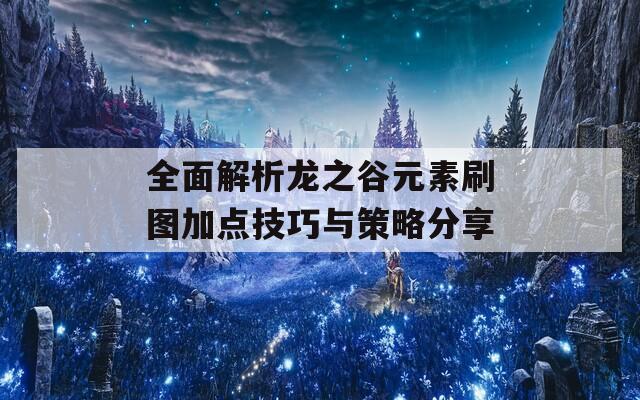 全面解析龙之谷元素刷图加点技巧与策略分享