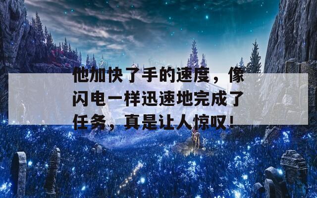 他加快了手的速度，像闪电一样迅速地完成了任务，真是让人惊叹！