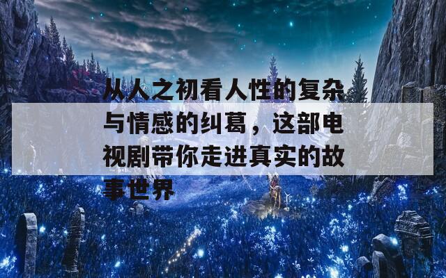 从人之初看人性的复杂与情感的纠葛，这部电视剧带你走进真实的故事世界