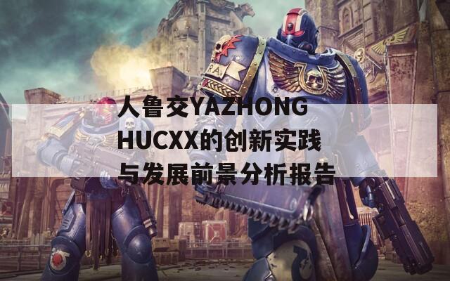 人鲁交YAZHONGHUCXX的创新实践与发展前景分析报告