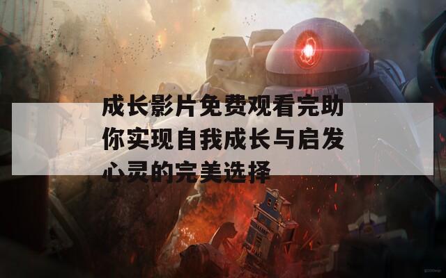 成长影片免费观看完助你实现自我成长与启发心灵的完美选择