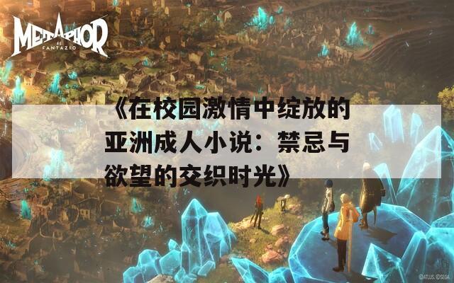 《在校园激情中绽放的亚洲成人小说：禁忌与欲望的交织时光》