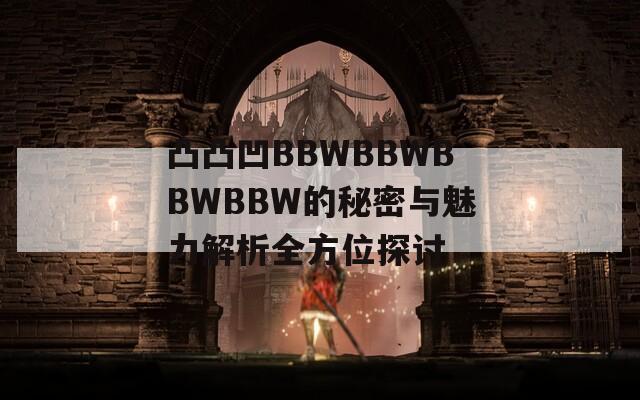 凸凸凹BBWBBWBBWBBW的秘密与魅力解析全方位探讨