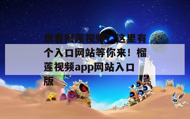 想看榴莲视频？这里有个入口网站等你来！榴莲视频app网站入口版