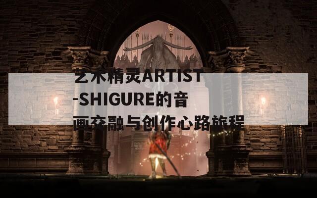 艺术精灵ARTIST-SHIGURE的音画交融与创作心路旅程