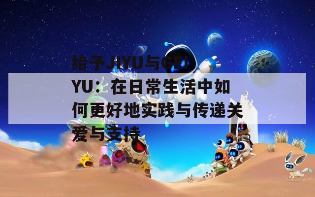 给予JIYU与GEIYU：在日常生活中如何更好地实践与传递关爱与支持