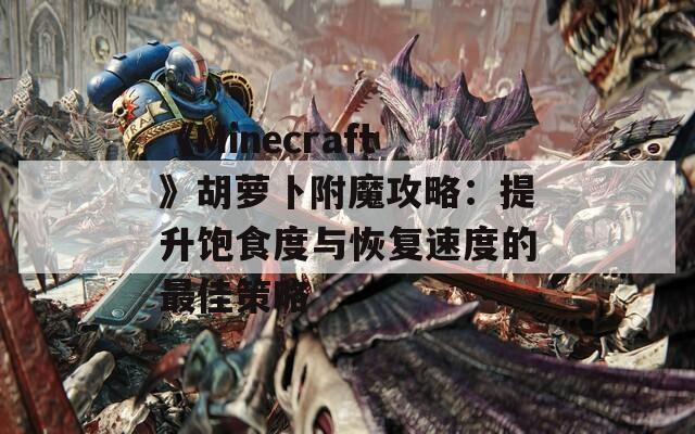 《Minecraft》胡萝卜附魔攻略：提升饱食度与恢复速度的最佳策略