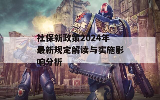 社保新政策2024年最新规定解读与实施影响分析