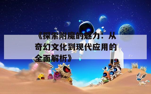 《探索附魔的魅力：从奇幻文化到现代应用的全面解析》