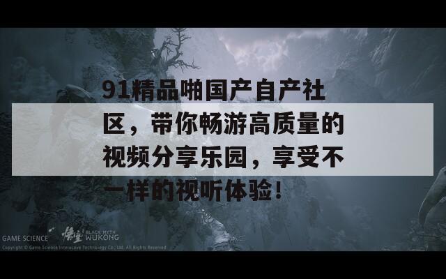 91精品啪国产自产社区，带你畅游高质量的视频分享乐园，享受不一样的视听体验！