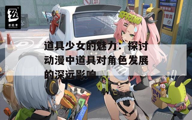 道具少女的魅力：探讨动漫中道具对角色发展的深远影响