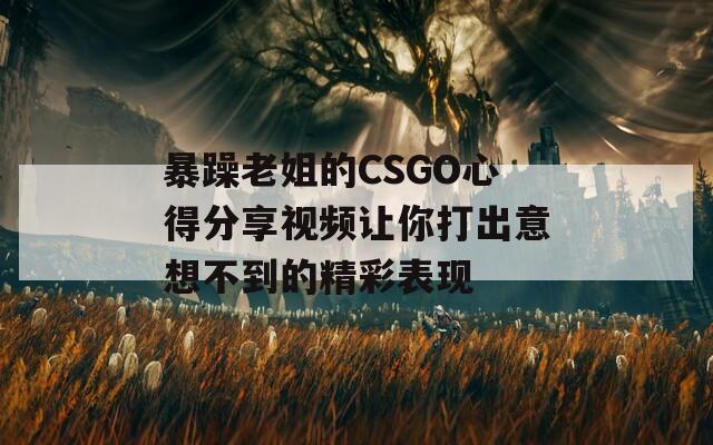 暴躁老姐的CSGO心得分享视频让你打出意想不到的精彩表现