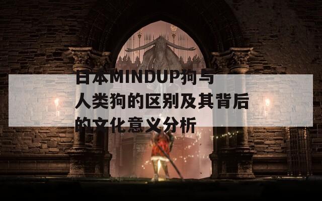 日本MINDUP狗与人类狗的区别及其背后的文化意义分析