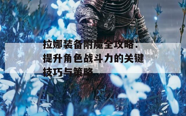 拉娜装备附魔全攻略：提升角色战斗力的关键技巧与策略