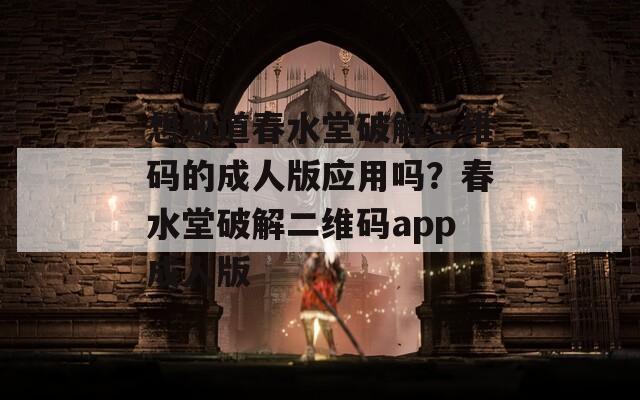 想知道春水堂破解二维码的成人版应用吗？春水堂破解二维码app成人版